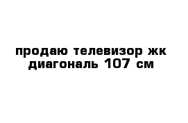 продаю телевизор жк диагональ 107 см